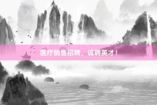 医疗销售招聘，诚聘英才！